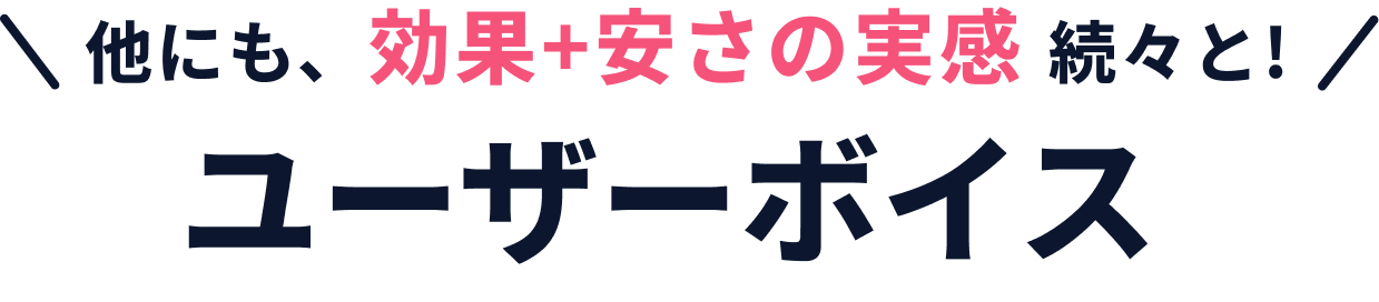他にも、効果+安さの実感 続々と！ユーザーボイス
