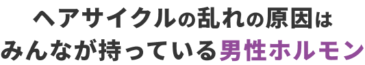 ヘアサイクルの乱れの原因はみんなが持っている男性ホルモン