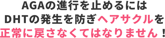 AGAの進行を止めるにはDHTの発生を防ぎヘアサクルを正常に戻さなくてはなりません！